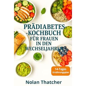 Thatcher, Nolan PRÄDIABETES- KOCHBUCH FÜR FRAUEN IN DEN WECHSELJAHREN: Leckere, gesunde Rezepte und ein 14-tägiger Ernährungsplan zur Regulierung des Blutzuckerspiegels und zur Unterstützung eines gesunden Gewichts Thatcher, Nolan PRÄDIABETES- KOCHBUCH FÜR FRAUEN IN DEN WECHSELJAHREN: Leckere, gesunde Rezepte und ein 14-tägiger Ernährungsplan zur Regulierung des Blutzuckerspiegels und zur Unterstützung eines gesunden Gewichts