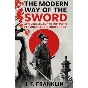 Franklin, J.F. The Modern Way of the Sword: Applying Miyamoto Musashi's 21 Principles to Modern Life Franklin, J.F. The Modern Way of the Sword: Applying Miyamoto Musashi's 21 Principles to Modern Life