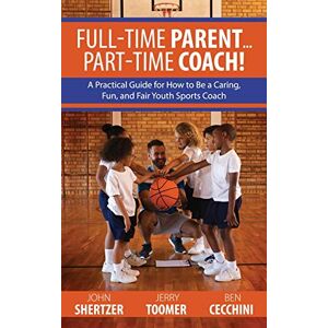 Shertzer, John Full-Time Parent... Part-Time Coach!: A Practical Guide for How to Be a Caring, Fun, and Fair Youth Sports Coach Shertzer, John Full-Time Parent... Part-Time Coach!: A Practical Guide for How to Be a Caring, Fun, and Fair Youth Sports Coach