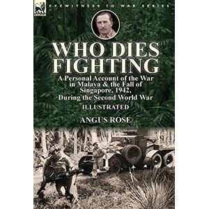 Rose, Angus Who Dies Fighting: a Personal Account of the War in Malaya & the Fall of Singapore, 1942, During the Second World War Rose, Angus Who Dies Fighting: a Personal Account of the War in Malaya & the Fall of Singapore, 1942, During the Second World War