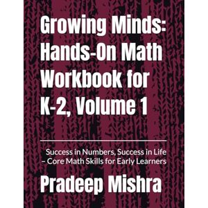 Mishra, Pradeep Growing Minds: Hands-On Math Workbook for K–2, Volume 1: Success in Numbers, Success in Life – Core Math Skills for Early Learners Mishra, Pradeep Growing Minds: Hands-On Math Workbook for K–2, Volume 1: Success in Numbers, Success in Life – Core Math Skills for Early Learners