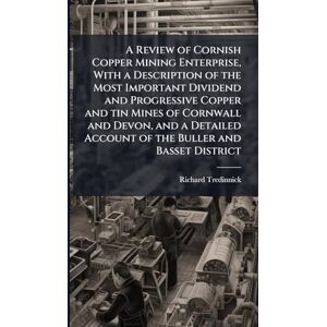 Tredinnick, Richard A Review of Cornish Copper Mining Enterprise, With a Description of the Most Important Dividend and Progressive Copper and tin Mines of Cornwall and ... Account of the Buller and Basset District Tredinnick, Richard A Review of Cornish Copper Mining Enterprise, With a Description of the Most Important Dividend and Progressive Copper and tin Mines of Cornwall and ... Account of the Buller and Basset District