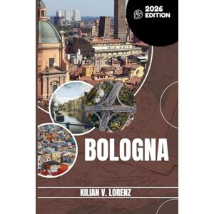 LORENZ, KILIAN V. BOLOGNA TRAVEL GUIDE: Discover Bologna's Top Spots, Hidden Gems, Nightlife, Outdoor Adventures, And Culture, With Practical Tips And Local Insights LORENZ, KILIAN V. BOLOGNA TRAVEL GUIDE: Discover Bologna's Top Spots, Hidden Gems, Nightlife, Outdoor Adventures, And Culture, With Practical Tips And Local Insights