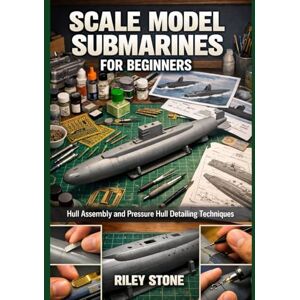 Stone, Riley SCALE MODEL SUBMARINES FOR BEGINNERS: Hull Assembly and Pressure Hull Detailing Techniques Stone, Riley SCALE MODEL SUBMARINES FOR BEGINNERS: Hull Assembly and Pressure Hull Detailing Techniques