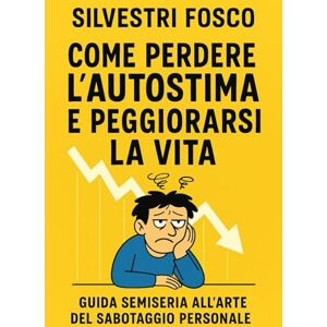 Silvestri, Fosco Come Perdere l’Autostima e Peggiorarsi la Vita: Guida semiseria all’arte del sabotaggio personale Silvestri, Fosco Come Perdere l’Autostima e Peggiorarsi la Vita: Guida semiseria all’arte del sabotaggio personale