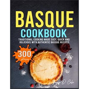 D. Cole, Joyce Basque Cookbook: Traditional Cooking Made Easy, Quick and Delicious with Authentic Basque Recipes D. Cole, Joyce Basque Cookbook: Traditional Cooking Made Easy, Quick and Delicious with Authentic Basque Recipes