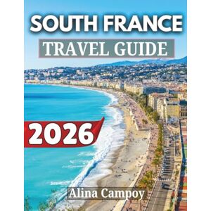 Campoy, Alina SOUTH FRANCE TRAVEL GUIDE 2026: A Complete Travel Companion with Maps, Must-See Spots, and Local Experiences Across Southern France Campoy, Alina SOUTH FRANCE TRAVEL GUIDE 2026: A Complete Travel Companion with Maps, Must-See Spots, and Local Experiences Across Southern France