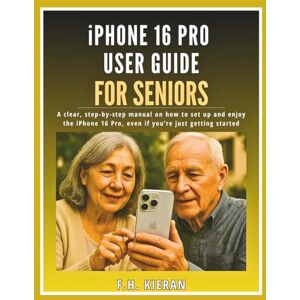 Kieran, F.H. iPhone 16 Pro User Guide for Seniors: A clear, step-by-step manual on how to set up and enjoy the iPhone 16 Pro, even if you’re just getting started Kieran, F.H. iPhone 16 Pro User Guide for Seniors: A clear, step-by-step manual on how to set up and enjoy the iPhone 16 Pro, even if you’re just getting started