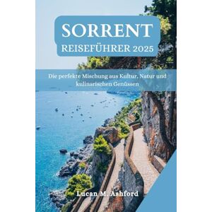 Ashford, Lucan M. SORRENT REISEFÜHRER 2025: Die perfekte Mischung aus Kultur, Natur und kulinarischen Genüssen Ashford, Lucan M. SORRENT REISEFÜHRER 2025: Die perfekte Mischung aus Kultur, Natur und kulinarischen Genüssen