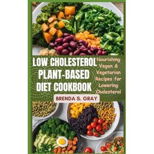 GRAY, BRENDA S. Low Cholesterol Plant-Based Diet Cookbook: Nourishing Vegan & Vegetarian Recipes for Lowering Cholesterol GRAY, BRENDA S. Low Cholesterol Plant-Based Diet Cookbook: Nourishing Vegan & Vegetarian Recipes for Lowering Cholesterol