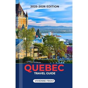 FROST, VIVIENNE QUEBEC TRAVEL GUIDE 2025/2026: A Detailed Manual to Discover Scenic Drives, Local Secrets, Culture, Food, and Hidden Gems for First-Time and Returning Travelers FROST, VIVIENNE QUEBEC TRAVEL GUIDE 2025/2026: A Detailed Manual to Discover Scenic Drives, Local Secrets, Culture, Food, and Hidden Gems for First-Time and Returning Travelers