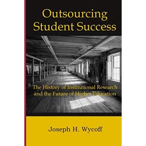 Wycoff, Joseph H. Outsourcing Student Success: The History of Institutional Research and the Future of Higher Education Wycoff, Joseph H. Outsourcing Student Success: The History of Institutional Research and the Future of Higher Education
