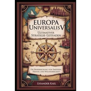 Kael, Lysander Europa Universalis V Ultimativer Strategie-Leitfaden: Die Beherrschung von Imperien, Handel und Weltherrschaft Kael, Lysander Europa Universalis V Ultimativer Strategie-Leitfaden: Die Beherrschung von Imperien, Handel und Weltherrschaft