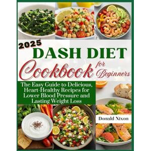 Nixon, Donald DASH Diet Cookbook for Beginners 2025: The Easy Guide to Delicious, Heart-Healthy Recipes for Lower Blood Pressure and Lasting Weight Loss Nixon, Donald DASH Diet Cookbook for Beginners 2025: The Easy Guide to Delicious, Heart-Healthy Recipes for Lower Blood Pressure and Lasting Weight Loss