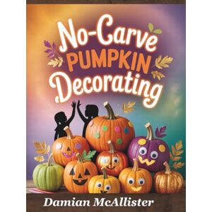 McAllister, Damian No-Carve Pumpkin Decorating: 40 Easy Halloween Crafts Quick 30-Minute Projects for Kids, Families, and Last-Minute Halloween Decorating McAllister, Damian No-Carve Pumpkin Decorating: 40 Easy Halloween Crafts Quick 30-Minute Projects for Kids, Families, and Last-Minute Halloween Decorating