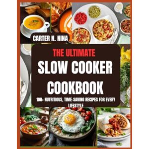 N. NINA, CARTER The Ultimate Slow Cooker Cookbook: 100+ Nutritious, Time-Saving Recipes for Every Lifestyle N. NINA, CARTER The Ultimate Slow Cooker Cookbook: 100+ Nutritious, Time-Saving Recipes for Every Lifestyle