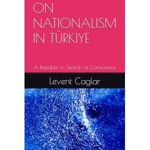 Caglar, Mr. Levent ON NATIONALISM IN TÜRKIYE: A Republic in Search of Conscience (Life of Nation’s) Caglar, Mr. Levent ON NATIONALISM IN TÜRKIYE: A Republic in Search of Conscience (Life of Nation’s)
