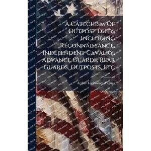Wagner, Arthur Lockwood A Catechism Of Outpost Duty, Including Reconnaissance, Independent Cavalry, Advance Guards, Rear Guards, Outposts, Etc Wagner, Arthur Lockwood A Catechism Of Outpost Duty, Including Reconnaissance, Independent Cavalry, Advance Guards, Rear Guards, Outposts, Etc