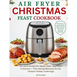 Rossi, Betta Air Fryer Christmas Feast Cookbook: 100 Quick Recipes for Mains, Sides, Appetizers and Desserts — Time-Saving Shortcuts for the Ultimate Holiday Gatherings Rossi, Betta Air Fryer Christmas Feast Cookbook: 100 Quick Recipes for Mains, Sides, Appetizers and Desserts — Time-Saving Shortcuts for the Ultimate Holiday Gatherings