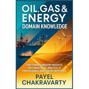 Chakravarty, Payel Oil, Gas & Energy Domain Knowledge: Functional & Industry Insights for Consultants, Analysts, IT Professionals, and Career Switchers Chakravarty, Payel Oil, Gas & Energy Domain Knowledge: Functional & Industry Insights for Consultants, Analysts, IT Professionals, and Career Switchers