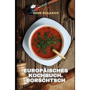 Kulakov, Ihor Europäisches Kochbuch. Borschtsch: Borschtsch wie bei Oma. Authentisches osteuropäisches Rezept aus dem Europäisches Kochbuch – traditionell, herzhaft und voller Geschmack (European Cookbook) Kulakov, Ihor Europäisches Kochbuch. Borschtsch: Borschtsch wie bei Oma. Authentisches osteuropäisches Rezept aus dem Europäisches Kochbuch – traditionell, herzhaft und voller Geschmack (European Cookbook)
