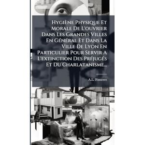 Fonteret, A L Hygiène Physique Et Morale De L'ouvrier Dans Les Grandes Villes En GÃ(c)nÃ(c)ral Et Dans La Ville De Lyon En Particulier Pour Servir A L'extinction Des PrÃ(c)jugÃ(c)s Et Du Charlatanisme... Fonteret, A L Hygiène Physique Et Morale De L'ouvrier Dans Les Grandes Villes En GÃ(c)nÃ(c)ral Et Dans La Ville De Lyon En Particulier Pour Servir A L'extinction Des PrÃ(c)jugÃ(c)s Et Du Charlatanisme...
