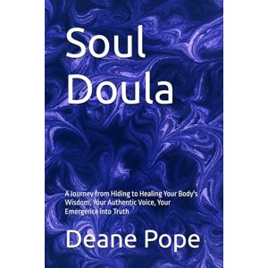Pope, Deane Soul Doula: A Journey from Hiding to Healing Your Body's Wisdom, Your Authentic Voice, Your Emergence into Truth Pope, Deane Soul Doula: A Journey from Hiding to Healing Your Body's Wisdom, Your Authentic Voice, Your Emergence into Truth