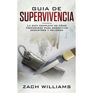 Zach, Williams Guía de supervivencia: La guía máxima de cómo sobrevivir todo tipo de peligros inesperados, desastres naturales y situaciones peligrosas. Incluye habilidades esenciales para la selva, bosque, desierto Zach, Williams Guía de supervivencia: La guía máxima de cómo sobrevivir todo tipo de peligros inesperados, desastres naturales y situaciones peligrosas. Incluye habilidades esenciales para la selva, bosque, desierto