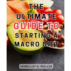 Müller, Isabellat G. The Ultimate Guide to Starting a Macro Diet: The Ultimate Macro Counting Guide for Effortless Fat Loss, Skyrocketed Energy, and Unleashed Muscle Gains Müller, Isabellat G. The Ultimate Guide to Starting a Macro Diet: The Ultimate Macro Counting Guide for Effortless Fat Loss, Skyrocketed Energy, and Unleashed Muscle Gains