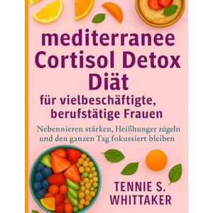 S. Whittaker, Tennie mediterrane Cortisol Detox Diät für vielbeschäftigte, berufstätige Frauen: Nebennieren stärken, Heißhunger zügeln und den ganzen Tag fokussiert bleiben S. Whittaker, Tennie mediterrane Cortisol Detox Diät für vielbeschäftigte, berufstätige Frauen: Nebennieren stärken, Heißhunger zügeln und den ganzen Tag fokussiert bleiben