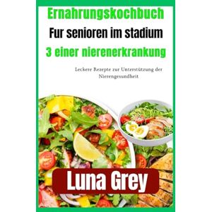 Grey, Luna Ernährungskochbuch für Senioren im Stadium 3 einer Nierenerkrankung: Leckere Rezepte zur Unterstützung der Nierengesundheit Grey, Luna Ernährungskochbuch für Senioren im Stadium 3 einer Nierenerkrankung: Leckere Rezepte zur Unterstützung der Nierengesundheit
