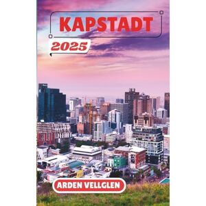 Vellglen, Arden KAPSTADT REISEFÜHRER 2025: Entdecken Sie atemberaubende Landschaften, reiche Kultur und unvergessliche Abenteuer in Südafrikas Mutterstadt Vellglen, Arden KAPSTADT REISEFÜHRER 2025: Entdecken Sie atemberaubende Landschaften, reiche Kultur und unvergessliche Abenteuer in Südafrikas Mutterstadt