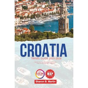 B. Martin, Sharon Croatia Travel Guide 2025-2026: Discover Stunning Adriatic Coastlines, Historic Cities, and Secluded Natural Wonders B. Martin, Sharon Croatia Travel Guide 2025-2026: Discover Stunning Adriatic Coastlines, Historic Cities, and Secluded Natural Wonders