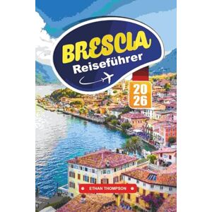 THOMPSON, ETHAN BRESCIA REISEFÜHRER 2026: Entdecken Sie Norditaliens verstecktes Juwel mit römischen Ruinen, UNESCO-Stätten, Alpenblicken, lokaler Küche und authentischen Reisetipps THOMPSON, ETHAN BRESCIA REISEFÜHRER 2026: Entdecken Sie Norditaliens verstecktes Juwel mit römischen Ruinen, UNESCO-Stätten, Alpenblicken, lokaler Küche und authentischen Reisetipps