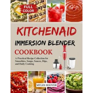 Hoover KitchenAid Immersion Blender Cookbook: A Practical Recipe Collection for Smoothies, Soups, Sauces, Dips, and Daily Cooking Hoover KitchenAid Immersion Blender Cookbook: A Practical Recipe Collection for Smoothies, Soups, Sauces, Dips, and Daily Cooking