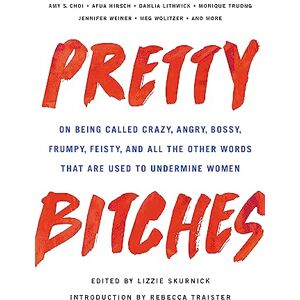 Skurnick, Lizzie Pretty Bitches: On Being Called Crazy, Angry, Bossy, Frumpy, Feisty, and All the Other Words That Are Used to Undermine Women Skurnick, Lizzie Pretty Bitches: On Being Called Crazy, Angry, Bossy, Frumpy, Feisty, and All the Other Words That Are Used to Undermine Women