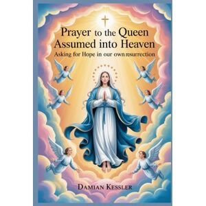 KESSLER, DAMIAN Prayer to the Queen Assumed into Heaven: Asking for Hope in our own resurrection KESSLER, DAMIAN Prayer to the Queen Assumed into Heaven: Asking for Hope in our own resurrection