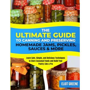 Greene, Eliot The Ultimate Guide to Canning and Preserving: Homemade Jams, Pickles, Sauces & More: Learn Safe, Simple, and Delicious Techniques to Store Seasonal Foods and Build Your Pantry Like a Pro Greene, Eliot The Ultimate Guide to Canning and Preserving: Homemade Jams, Pickles, Sauces & More: Learn Safe, Simple, and Delicious Techniques to Store Seasonal Foods and Build Your Pantry Like a Pro