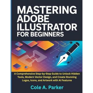 Parker, Cole A. Mastering Adobe Illustrator for Beginners: A Comprehensive Step-by-Step Guide to Unlock Hidden Tools, Modern Vector Design, and Create Stunning Logos, Icons, and Artwork with AI Features Parker, Cole A. Mastering Adobe Illustrator for Beginners: A Comprehensive Step-by-Step Guide to Unlock Hidden Tools, Modern Vector Design, and Create Stunning Logos, Icons, and Artwork with AI Features
