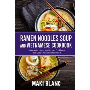 Blanc, Maki Ramen Noodle Soup And Vietnamese Cookbook: 2 Books In 1: Over 150 Recipes For Classic Asian Comfort Food Blanc, Maki Ramen Noodle Soup And Vietnamese Cookbook: 2 Books In 1: Over 150 Recipes For Classic Asian Comfort Food