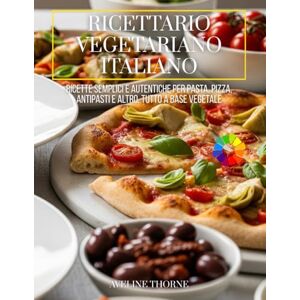 THORNE, AVELINE Ricettario Vegetariano Italiano: Ricette Semplici e Autentiche per Pasta, Pizza, Antipasti e Altro, Tutto a Base Vegetale THORNE, AVELINE Ricettario Vegetariano Italiano: Ricette Semplici e Autentiche per Pasta, Pizza, Antipasti e Altro, Tutto a Base Vegetale