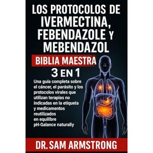 Armstrong, Dr. Sam LOS PROTOCOLOS DE IVERMECTINA, FEBENDAZOL Y MEBENDAZOL BIBLIA MAESTRA 3 EN 1: Una guía completa sobre el cáncer, el parásito y los protocolos virales ... en la etiqueta y medicamentos reutilizados Armstrong, Dr. Sam LOS PROTOCOLOS DE IVERMECTINA, FEBENDAZOL Y MEBENDAZOL BIBLIA MAESTRA 3 EN 1: Una guía completa sobre el cáncer, el parásito y los protocolos virales ... en la etiqueta y medicamentos reutilizados
