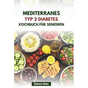Boles, Rebecca MEDITERRANES TYP 2 DIABETES KOCHBUCH FÜR SENIOREN: Rezepte zur Förderung der Herzgesundheit und zur Regulierung des Blutzuckerspiegels Boles, Rebecca MEDITERRANES TYP 2 DIABETES KOCHBUCH FÜR SENIOREN: Rezepte zur Förderung der Herzgesundheit und zur Regulierung des Blutzuckerspiegels