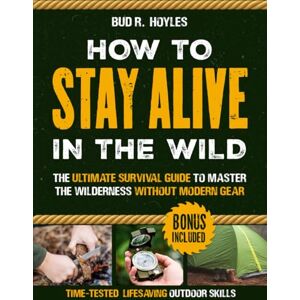 Hoyles, Bud R. How to Stay Alive in the Wild: The Ultimate Survival Guide to Master the Wilderness without Modern Gear Time-Tested, Lifesaving Outdoor Skills to Food, Shelter & Self-Defense Anywhere in the Wild Hoyles, Bud R. How to Stay Alive in the Wild: The Ultimate Survival Guide to Master the Wilderness without Modern Gear Time-Tested, Lifesaving Outdoor Skills to Food, Shelter & Self-Defense Anywhere in the Wild