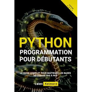 Kelmore, Calen Programmation Python Pour Débutants: Le Guide Complet pour Maîtriser les Bases du Codage Pas à Pas Kelmore, Calen Programmation Python Pour Débutants: Le Guide Complet pour Maîtriser les Bases du Codage Pas à Pas