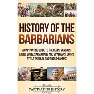 History, Captivating History of the Barbarians: A Captivating Guide to the Celts, Vandals, Gallic Wars, Sarmatians and Scythians, Goths, Attila the Hun, and Anglo-Saxons History, Captivating History of the Barbarians: A Captivating Guide to the Celts, Vandals, Gallic Wars, Sarmatians and Scythians, Goths, Attila the Hun, and Anglo-Saxons