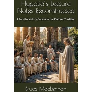 MacLennan, Bruce J. Hypatia‘s Lecture Notes Reconstructed: A Fourth-century Course in the Platonic Tradition MacLennan, Bruce J. Hypatia‘s Lecture Notes Reconstructed: A Fourth-century Course in the Platonic Tradition