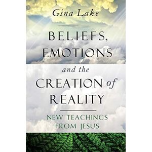 Lake, Gina Beliefs, Emotions, and the Creation of Reality: New Teachings from Jesus Lake, Gina Beliefs, Emotions, and the Creation of Reality: New Teachings from Jesus