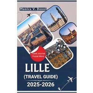 DENNI, MONICA V. LILLE TRAVEL GUIDE 2025-2026: From Grand Place to Gourmet Stops, Discover the Heart of Northern France DENNI, MONICA V. LILLE TRAVEL GUIDE 2025-2026: From Grand Place to Gourmet Stops, Discover the Heart of Northern France