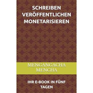 MENCHA, MENGANGACHA SCHREIBEN VERÖFFENTLICHEN MONETARISIEREN: IHR E-BOOK IN FÜNF TAGEN MENCHA, MENGANGACHA SCHREIBEN VERÖFFENTLICHEN MONETARISIEREN: IHR E-BOOK IN FÜNF TAGEN